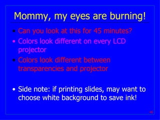 Mommy, my eyes are burning! Can you look at this for 45 minutes? Colors look different on every LCD projector Colors look different between transparencies and projector Side note: if printing slides, may want to choose white background to save ink! 