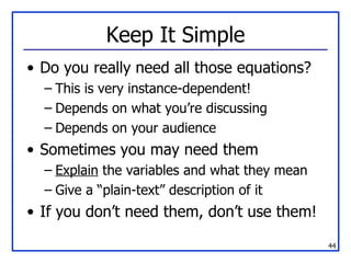 Keep It Simple Do you really need all those equations? This is very instance-dependent! Depends on what you’re discussing Depends on your audience Sometimes you may need them Explain  the variables and what they mean Give a “plain-text” description of it If you don’t need them, don’t use them! 