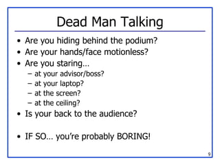 Dead Man Talking Are you hiding behind the podium? Are your hands/face motionless? Are you staring… at your advisor/boss? at your laptop? at the screen? at the ceiling? Is your back to the audience? IF SO… you’re probably BORING! 