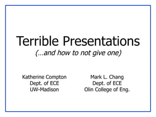 Terrible Presentations (…and how to not give one) Mark L. Chang Dept. of ECE Olin College of Eng. Katherine Compton Dept. of ECE UW-Madison 