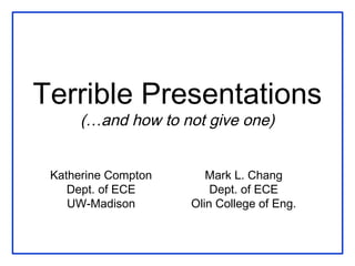 Terrible Presentations
      (…and how to not give one)


 Katherine Compton      Mark L. Chang
    Dept. of ECE         Dept. of ECE
    UW-Madison       Olin College of Eng.
 