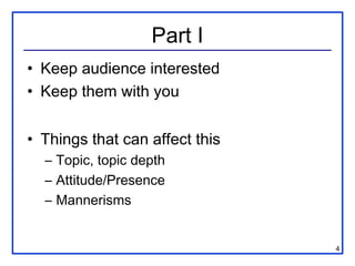 Part I
• Keep audience interested
• Keep them with you


• Things that can affect this
  – Topic, topic depth
  – Attitude/Presence
  – Mannerisms


                                4
 