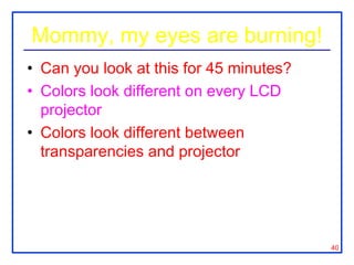 Mommy, my eyes are burning!
• Can you look at this for 45 minutes?
• Colors look different on every LCD
  projector
• Colors look different between
  transparencies and projector


• Side note: if printing slides, may want to
  choose white background to save ink!
                                               40
 