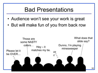 Bad Presentations
• Audience won’t see your work is great
• But will make fun of you from back row


              Those are                                 What does that
             some NASTY                                    slide say?
               colors…                      Dunno, I’m playing
                        Hey – it
                                              minesweeper
Please let it        matches my tie.
                                       zz
be OVER…                               z



                                                                     50
 