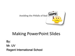 Avoiding the Pitfalls of Bad Slides




    Making PowerPoint Slides
By:
Mr. UV
Regent International School
 