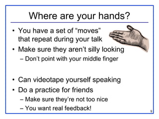 9
Where are your hands?
• You have a set of “moves”
that repeat during your talk
• Make sure they aren’t silly looking
– D...