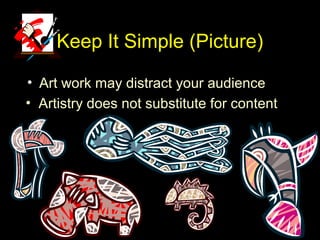 Keep It Simple (Picture)
• Art work may distract your audience
• Artistry does not substitute for content
 