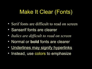 • Serif fonts are difficult to read on screen
• Sanserif fonts are clearer
• Italics are difficult to read on screen
• Normal or bold fonts are clearer
• Underlines may signify hyperlinks
• Instead, use colors to emphasize
Make It Clear (Fonts)
 