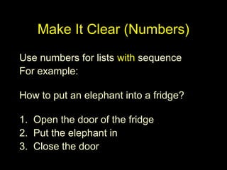 Make It Clear (Numbers)
Use numbers for lists with sequence
For example:
How to put an elephant into a fridge?
1. Open the door of the fridge
2. Put the elephant in
3. Close the door
 