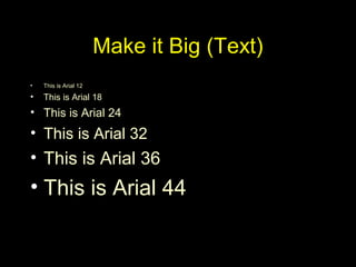 Make it Big (Text)
• This is Arial 12
• This is Arial 18
• This is Arial 24
• This is Arial 32
• This is Arial 36
• This is Arial 44
 