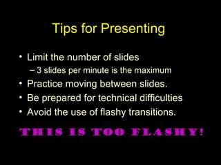 Tips for Presenting
• Limit the number of slides
– 3 slides per minute is the maximum
• Practice moving between slides.
• Be prepared for technical difficulties
• Avoid the use of flashy transitions.
This is TOO flashy!
 