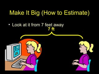 Make It Big (How to Estimate)
• Look at it from 7 feet away
7 ft
 
