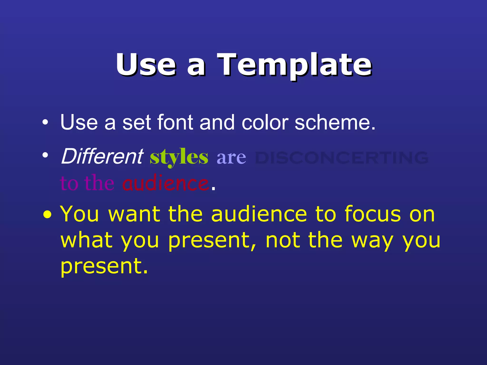 Use a TemplateUse a Template
• Use a set font and color scheme.
• Different styles are disconcerting
to the audience.
• You want the audience to focus on
what you present, not the way you
present.
 
