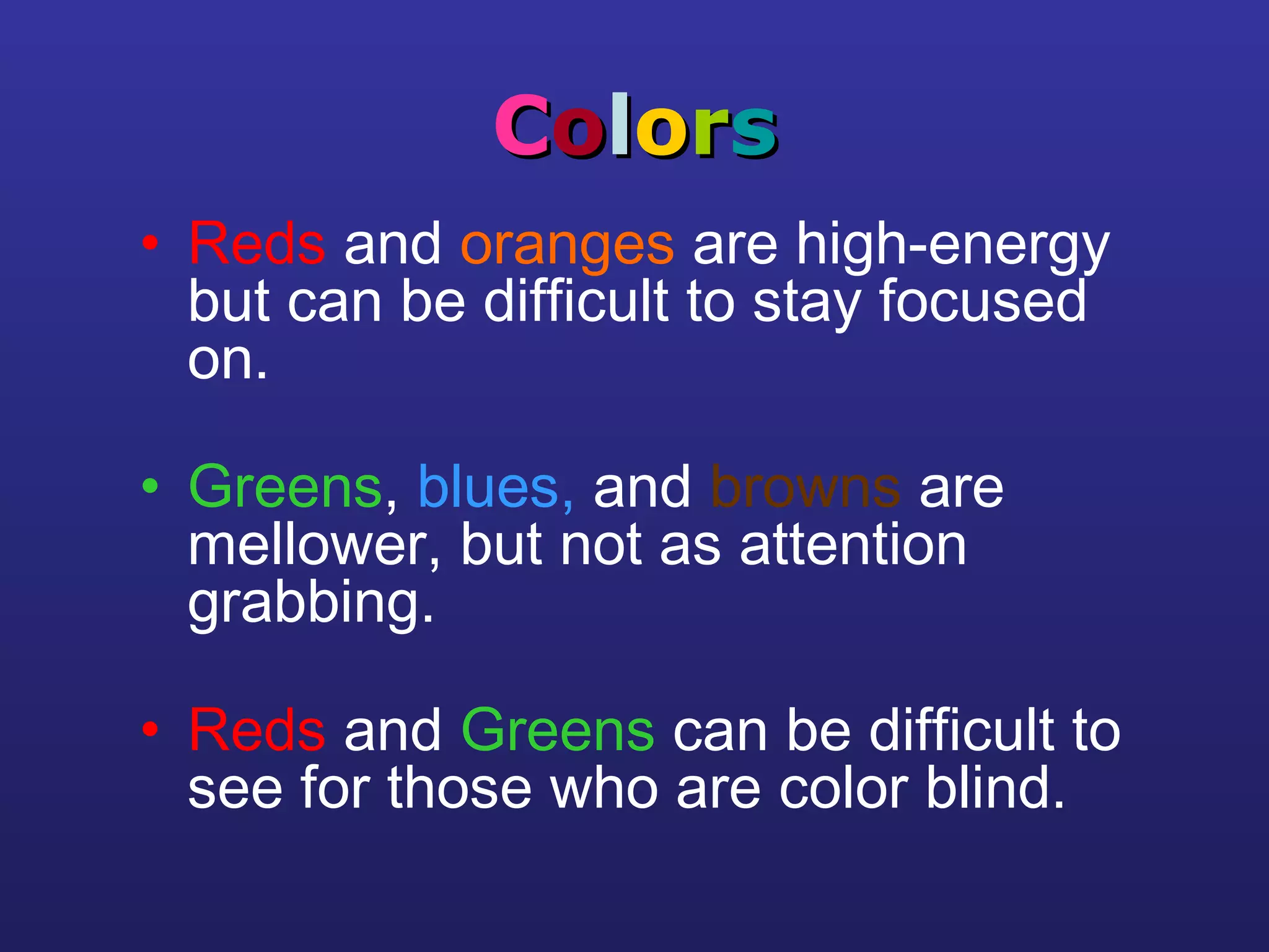 CCoolloorrss
• Reds and oranges are high-energy
but can be difficult to stay focused
on.
• Greens, blues, and browns are
mellower, but not as attention
grabbing.
• Reds and Greens can be difficult to
see for those who are color blind.
 