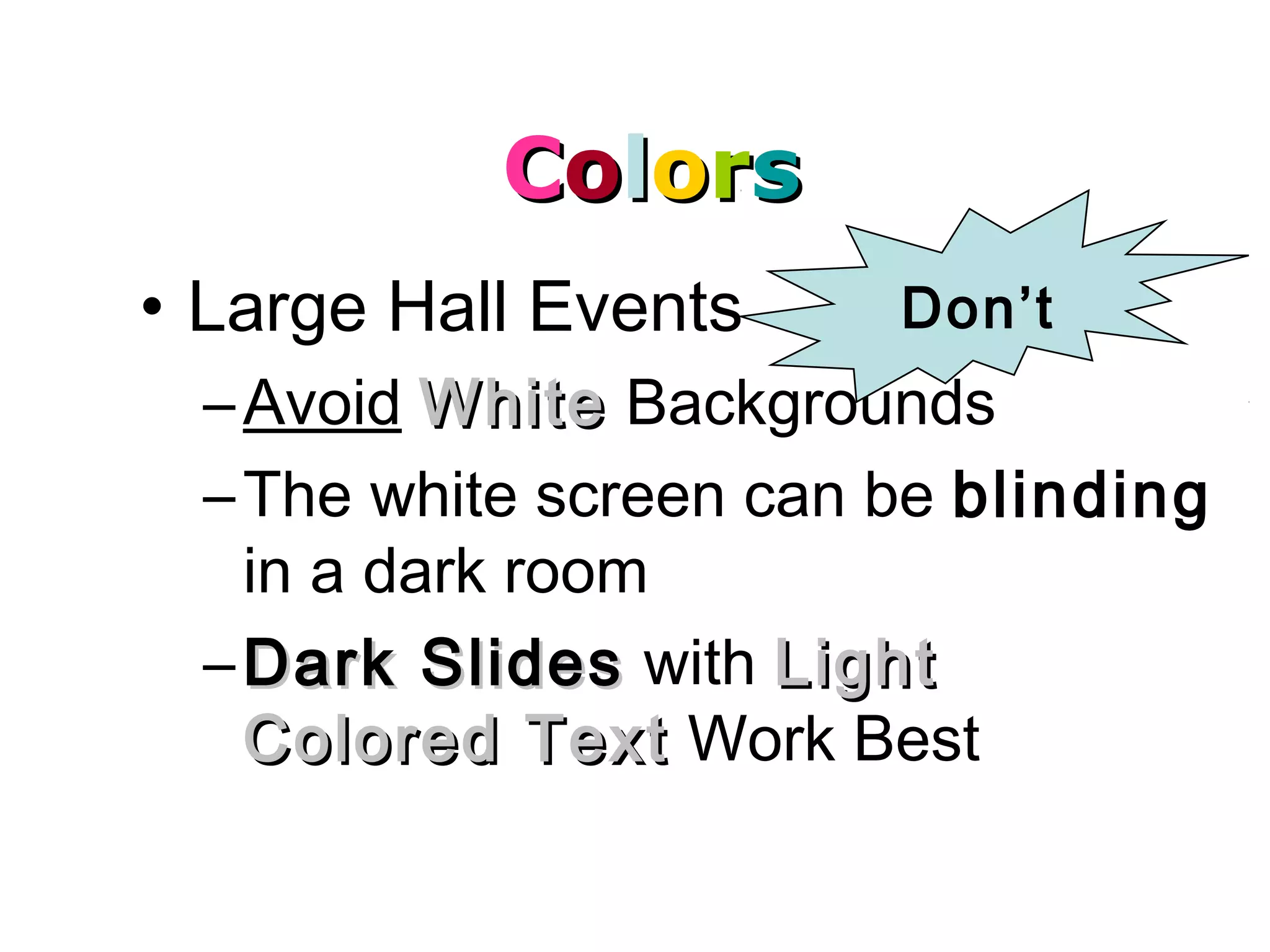 CCoolloorrss
• Large Hall Events
–Avoid WhiteWhite Backgrounds
–The white screen can be blinding
in a dark room
– Dark SlidesDark Slides with LightLight
Colored TextColored Text Work Best
Don’t
 