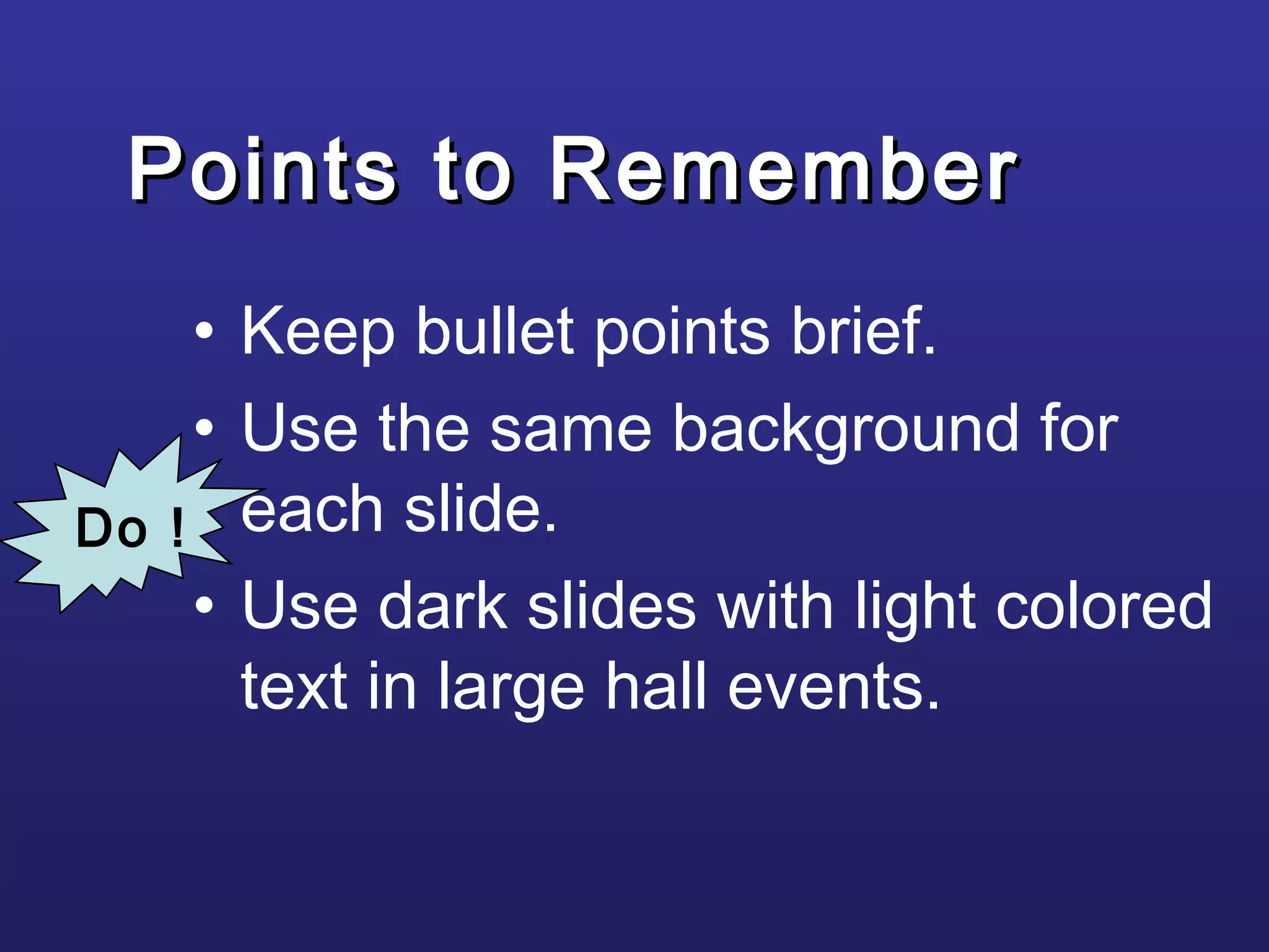 Points to RememberPoints to Remember
• Keep bullet points brief.
• Use the same background for
each slide.
• Use dark slides with light colored
text in large hall events.
Do !
 