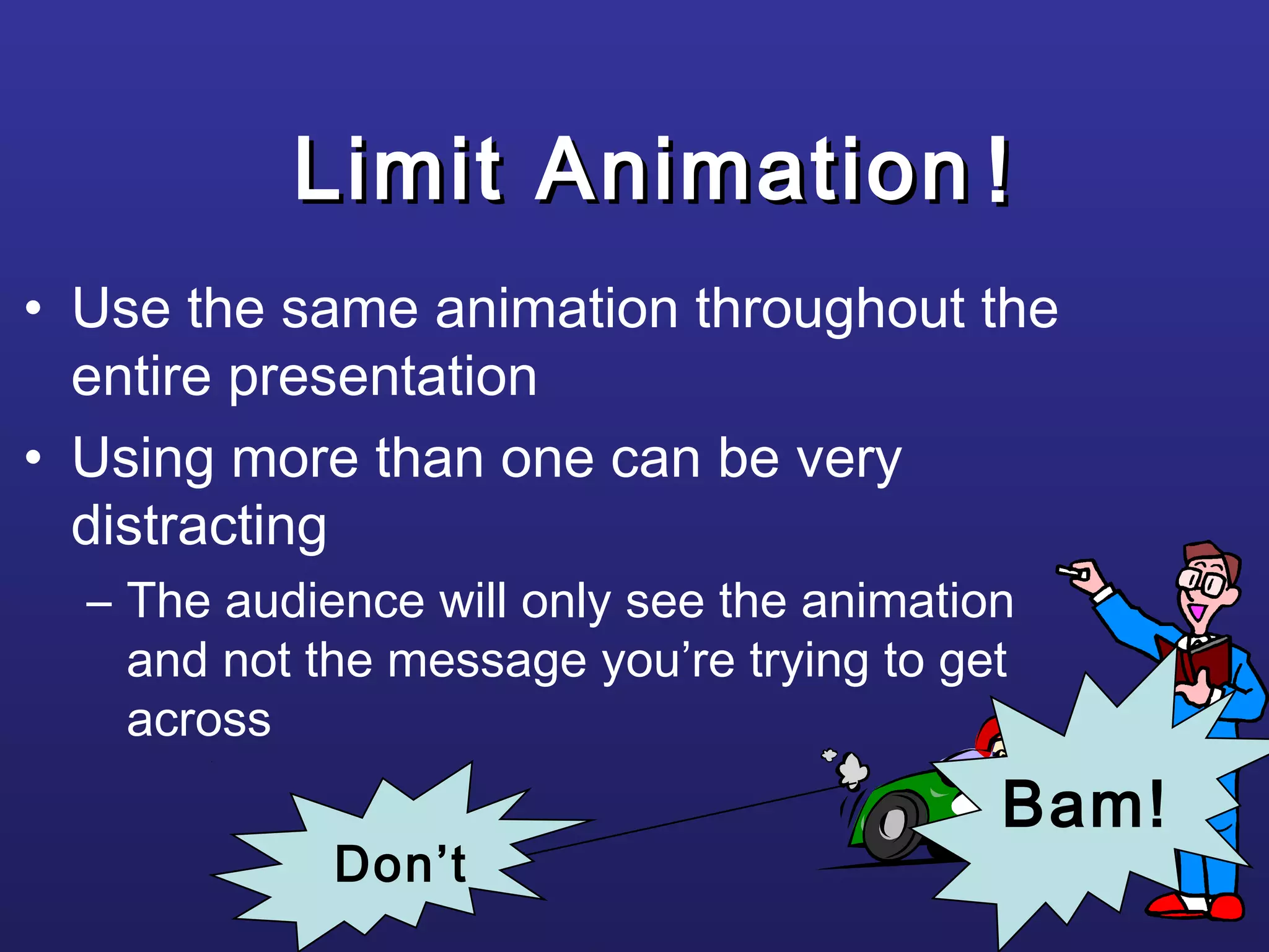 Limit AnimationLimit Animation
• Use the same animation throughout the
entire presentation
• Using more than one can be very
distracting
– The audience will only see the animation
and not the message you’re trying to get
across
!!
Bam!
Don’t
 