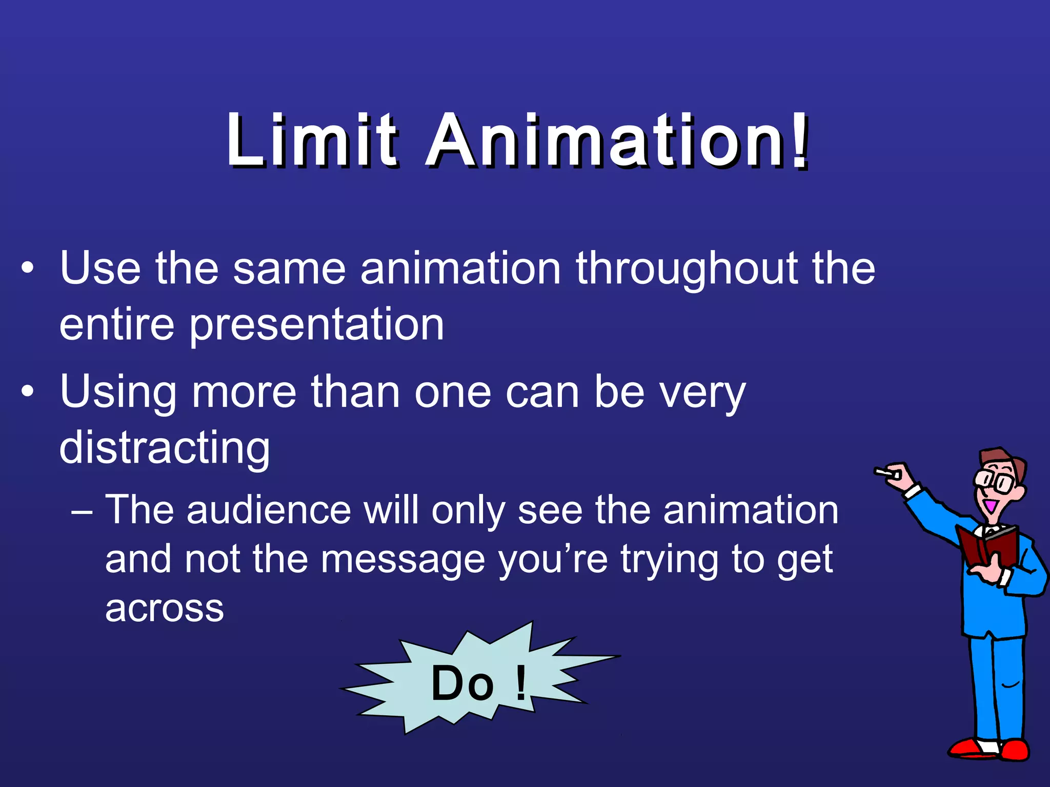 Limit AnimationLimit Animation
• Use the same animation throughout the
entire presentation
• Using more than one can be very
distracting
– The audience will only see the animation
and not the message you’re trying to get
across
!!
Do !
 