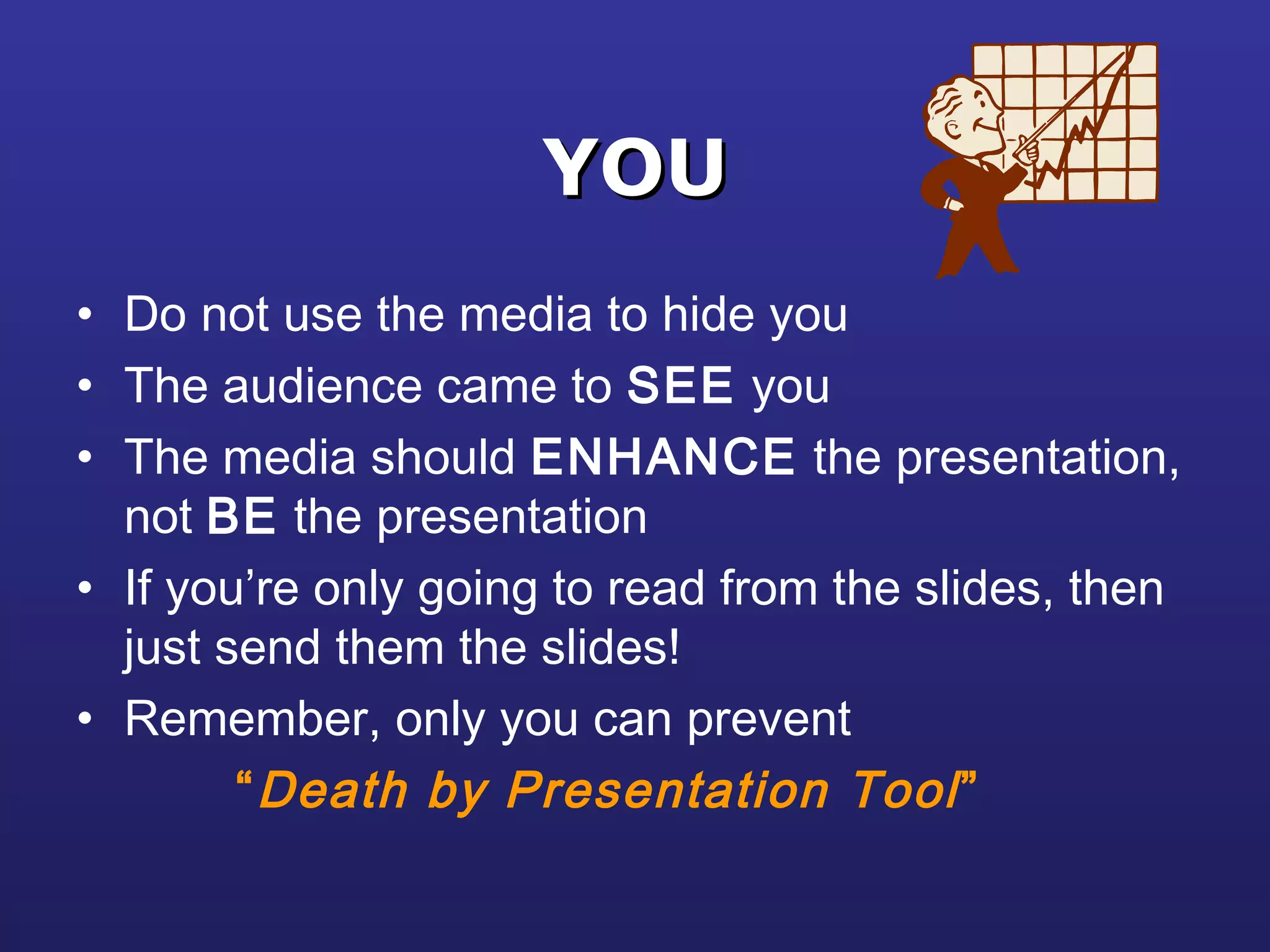YOUYOU
• Do not use the media to hide you
• The audience came to SEE you
• The media should ENHANCE the presentation,
not BE the presentation
• If you’re only going to read from the slides, then
just send them the slides!
• Remember, only you can prevent
“Death by Presentation Tool”
 