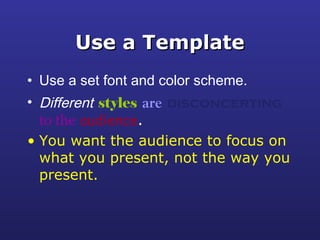 Use a TemplateUse a Template
• Use a set font and color scheme.
• Different styles are disconcerting
to the audience.
• You want the audience to focus on
what you present, not the way you
present.
 