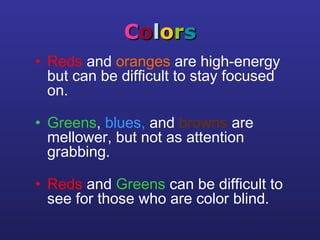 CCoolloorrss
• Reds and oranges are high-energy
but can be difficult to stay focused
on.
• Greens, blues, and browns are
mellower, but not as attention
grabbing.
• Reds and Greens can be difficult to
see for those who are color blind.
 