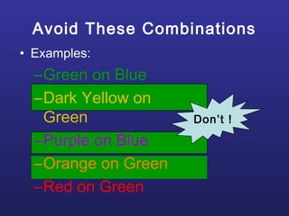Avoid These Combinations
• Examples:
–Green on Blue
–Dark Yellow on
Green
–Purple on Blue
–Orange on Green
–Red on Green
Don’t !
 