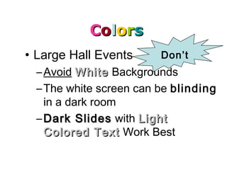 CCoolloorrss
• Large Hall Events
–Avoid WhiteWhite Backgrounds
–The white screen can be blinding
in a dark room
– Dark SlidesDark Slides with LightLight
Colored TextColored Text Work Best
Don’t
 