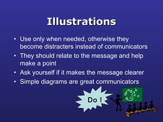 IllustrationsIllustrations
• Use only when needed, otherwise they
become distracters instead of communicators
• They should relate to the message and help
make a point
• Ask yourself if it makes the message clearer
• Simple diagrams are great communicators
Do !
 