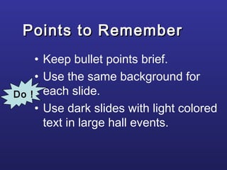 Points to RememberPoints to Remember
• Keep bullet points brief.
• Use the same background for
each slide.
• Use dark slides with light colored
text in large hall events.
Do !
 