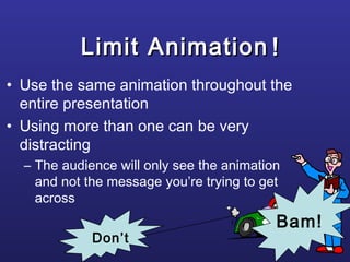 Limit AnimationLimit Animation
• Use the same animation throughout the
entire presentation
• Using more than one can be very
distracting
– The audience will only see the animation
and not the message you’re trying to get
across
!!
Bam!
Don’t
 