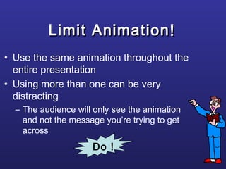 Limit AnimationLimit Animation
• Use the same animation throughout the
entire presentation
• Using more than one can be very
distracting
– The audience will only see the animation
and not the message you’re trying to get
across
!!
Do !
 