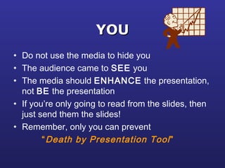 YOUYOU
• Do not use the media to hide you
• The audience came to SEE you
• The media should ENHANCE the presentation,
not BE the presentation
• If you’re only going to read from the slides, then
just send them the slides!
• Remember, only you can prevent
“Death by Presentation Tool”
 