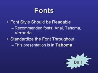 FontsFonts
• Font Style Should be Readable
– Recommended fonts: Arial, Tahoma,
Veranda
• Standardize the Font Throughout
– This presentation is in TahomaTahoma
Do !
 