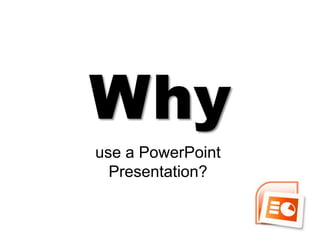 Why
use a PowerPoint
  Presentation?
 