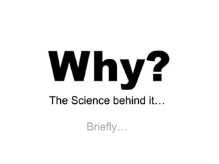 Why?
The Science behind it…

       Briefly…
 