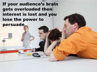 If your audience’s brain
gets overloaded then
interest is lost and you
lose the power to
persuade
 