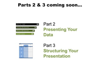 Parts 2 & 3 coming soon…



         Part 2
         Presenting Your
         Data

         Part 3
         Structuring Your
         Presentation
 