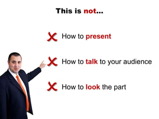 This is not…



O   How to present



O   How to talk to your audience



O   How to look the part
 