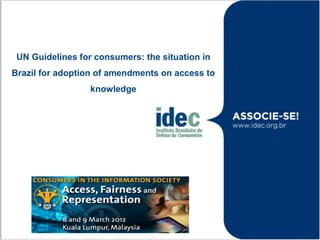 UN Guidelines for consumers: the situation in
Brazil for adoption of amendments on access to
                  knowledge
 