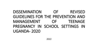DISSEMINATION OF REVISED
GUIDELINES FOR THE PREVENTION AND
MANAGEMENT OF TEENAGE
PREGNANCY IN SCHOOL SETTINGS IN
UGANDA- 2020
2022
 