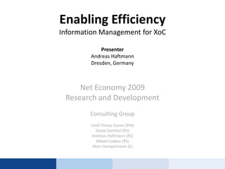 Enabling EfficiencyInformation Management for XoCPresenterAndreas HaftmannDresden, Germany Net Economy 2009 Research and Development Consulting Group UmitYilmazGunes (PM) David Somheil (RS) Andreas Haftmann (RS) MikaelLaakso (RS) Marc Hempelmann (E) 