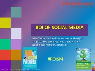 #ROISM




       ROI OF SOCIAL MEDIA
    ROI of Social Media – how to measure the right
    things to drive your integrated traditional and
    social media marketing strategies




                  #ROISM

1
 