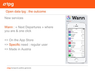 Open data tpg : the outcome
New services
Wann : « Next Departures » where
you are & one click
=> On the App Store
=> Specific need : regular user
=> Made in Austria
 