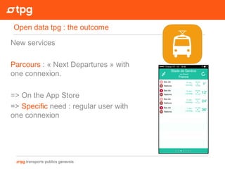 Open data tpg : the outcome
New services
Parcours : « Next Departures » with
one connexion.
=> On the App Store
=> Specific need : regular user with
one connexion
 