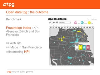 Benchmark
Frustration Index : KPI
-Geneva, Zürich and San
Francisco
=>Web site
=> Made in San Francisco
⇒Interesting KPI
Open data tpg : the outcome
 