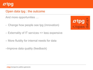 And more opportunities …
- Change how people see tpg (innovation)
– Externality of IT services => less expensive
– More fluidity for internal needs for data
–Improve data quality (feedback)
Open data tpg : the outcome
 