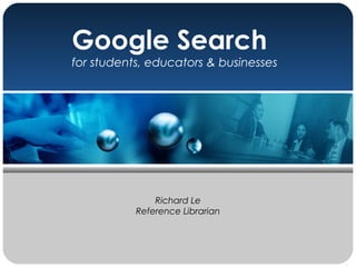 Google Search
for students, educators & businesses
Richard Le
Reference Librarian
 