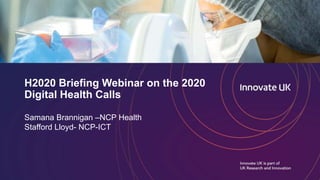 H2020 Briefing Webinar on the 2020
Digital Health Calls
Samana Brannigan –NCP Health
Stafford Lloyd- NCP-ICT
 