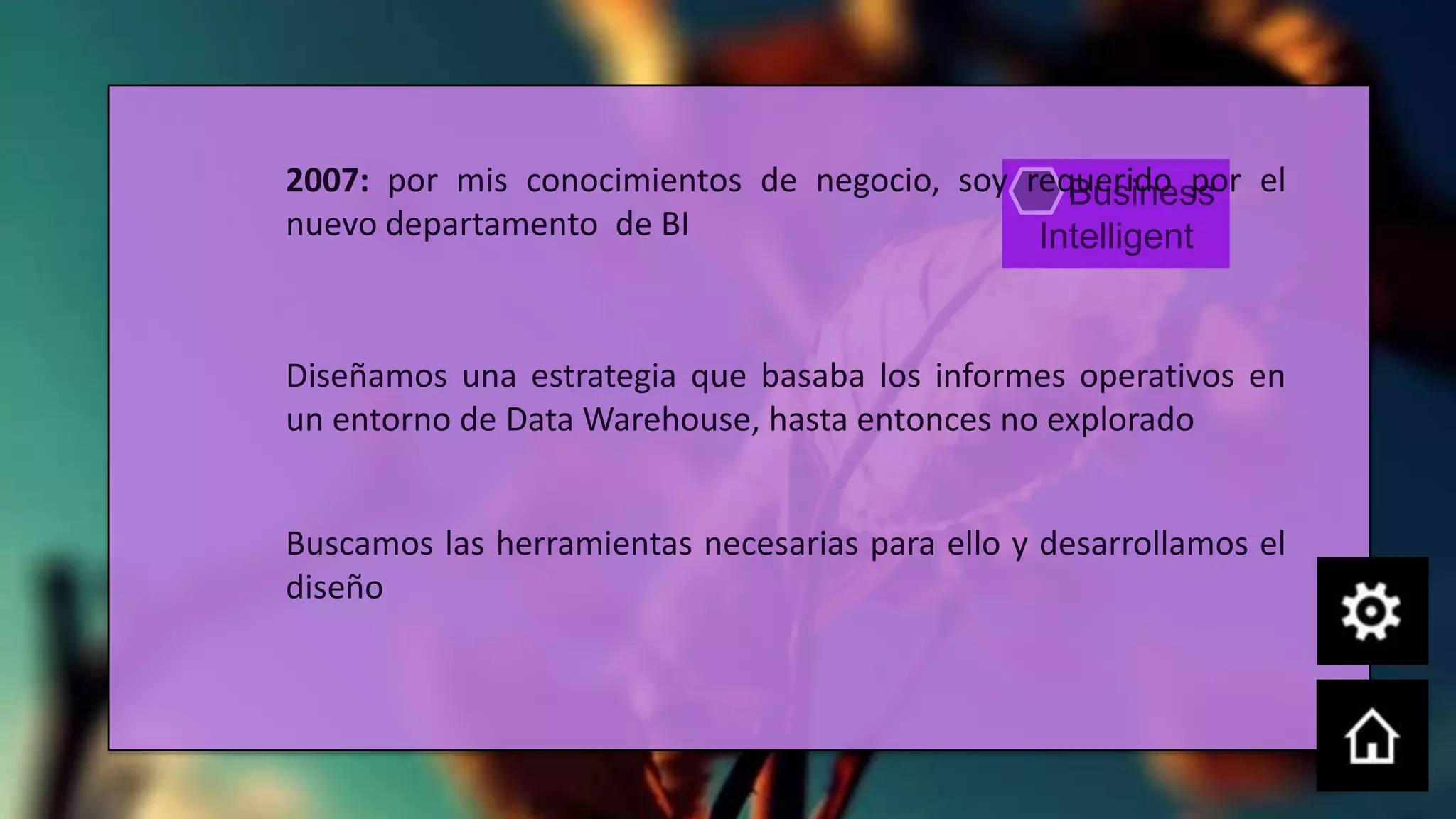 2007: por mis conocimientos de negocio, soy requerido por el
                                               Business
nuevo departamento de BI                     Intelligent


Diseñamos una estrategia que basaba los informes operativos en
un entorno de Data Warehouse, hasta entonces no explorado


Buscamos las herramientas necesarias para ello y desarrollamos el
diseño
 