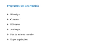 Programme de la formation
 Historique
 Contexte
 Définition
 Avantages
 Plan de maîtrise sanitaire
 Etapes et principes
 